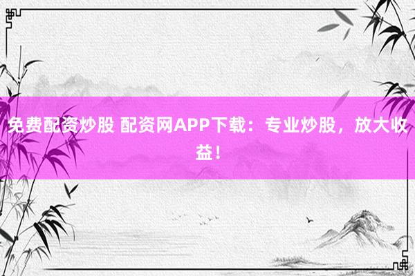 免费配资炒股 配资网APP下载：专业炒股，放大收益！