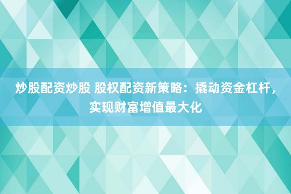 炒股配资炒股 股权配资新策略：撬动资金杠杆，实现财富增值最大化