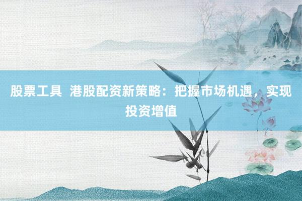 股票工具  港股配资新策略：把握市场机遇，实现投资增值