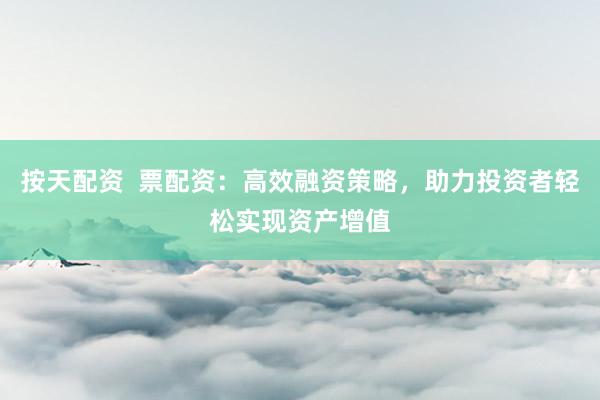 按天配资  票配资：高效融资策略，助力投资者轻松实现资产增值