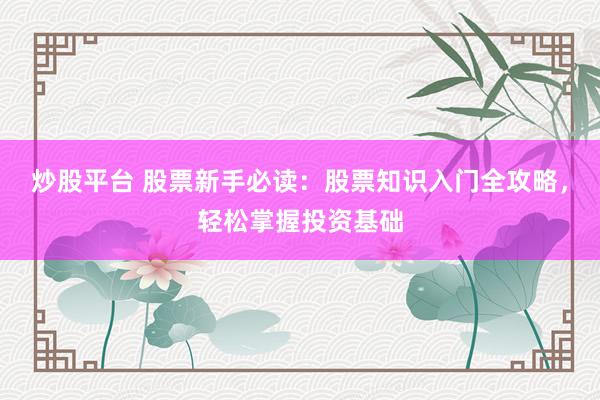 炒股平台 股票新手必读：股票知识入门全攻略，轻松掌握投资基础