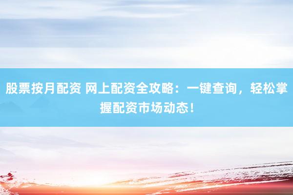 股票按月配资 网上配资全攻略：一键查询，轻松掌握配资市场动态！