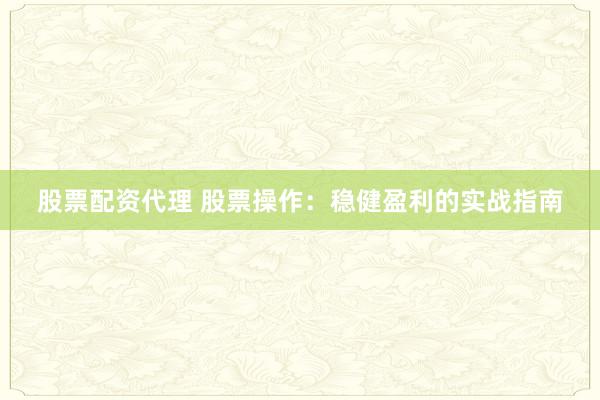 股票配资代理 股票操作：稳健盈利的实战指南