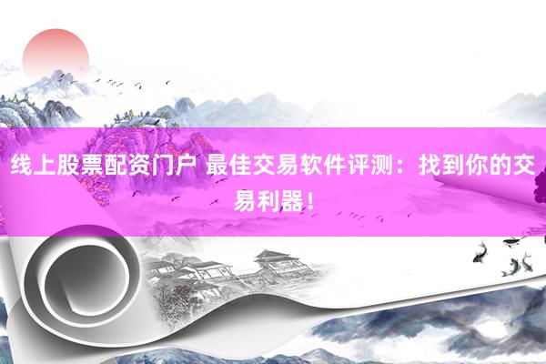 线上股票配资门户 最佳交易软件评测：找到你的交易利器！