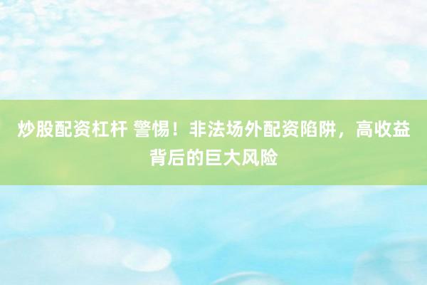 炒股配资杠杆 警惕！非法场外配资陷阱，高收益背后的巨大风险