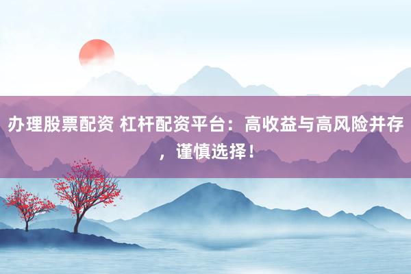 办理股票配资 杠杆配资平台：高收益与高风险并存，谨慎选择！