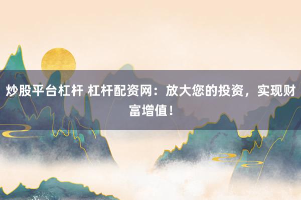 炒股平台杠杆 杠杆配资网：放大您的投资，实现财富增值！