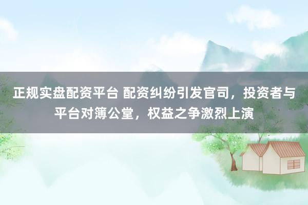 正规实盘配资平台 配资纠纷引发官司，投资者与平台对簿公堂，权益之争激烈上演