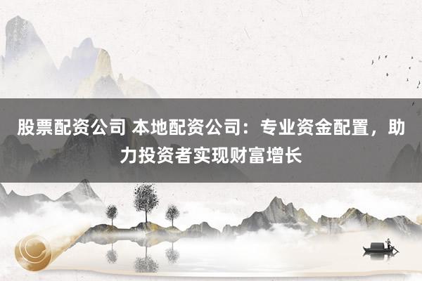 股票配资公司 本地配资公司：专业资金配置，助力投资者实现财富增长