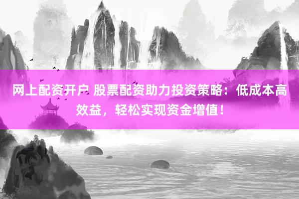 网上配资开户 股票配资助力投资策略：低成本高效益，轻松实现资金增值！