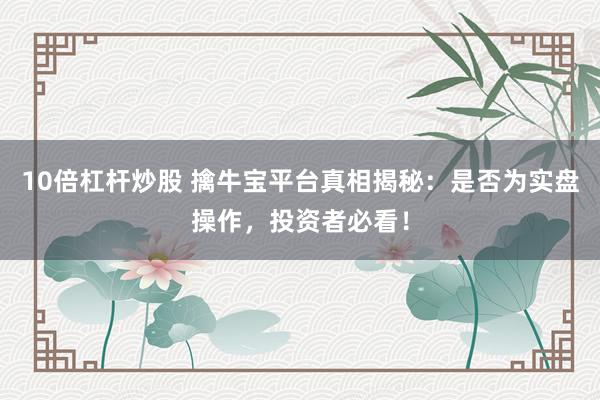 10倍杠杆炒股 擒牛宝平台真相揭秘：是否为实盘操作，投资者必看！