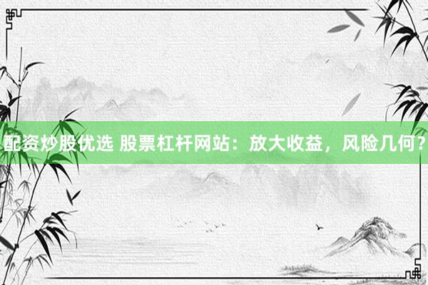 配资炒股优选 股票杠杆网站：放大收益，风险几何？