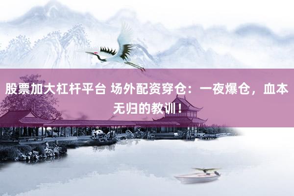股票加大杠杆平台 场外配资穿仓：一夜爆仓，血本无归的教训！