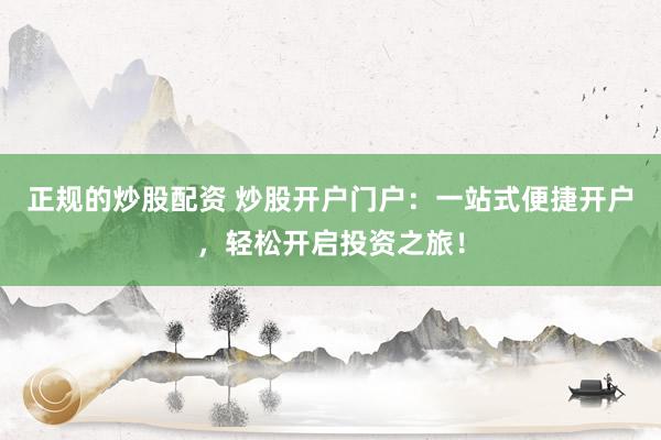 正规的炒股配资 炒股开户门户：一站式便捷开户，轻松开启投资之旅！