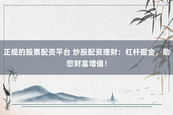 正规的股票配资平台 炒股配资理财：杠杆掘金，助您财富增值！