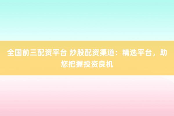 全国前三配资平台 炒股配资渠道：精选平台，助您把握投资良机