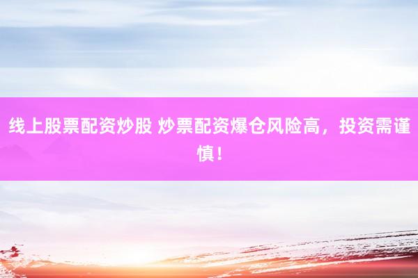 线上股票配资炒股 炒票配资爆仓风险高，投资需谨慎！