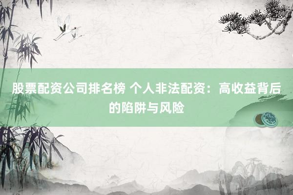 股票配资公司排名榜 个人非法配资：高收益背后的陷阱与风险