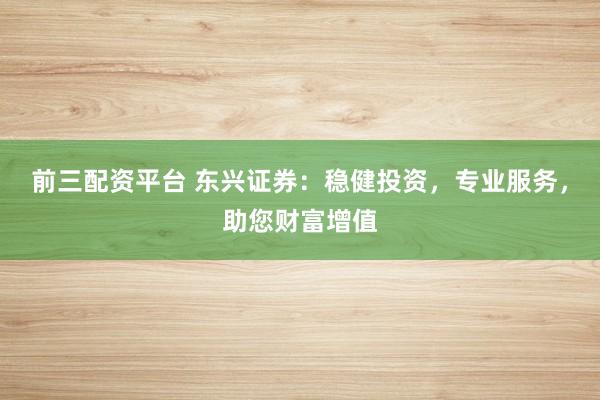 前三配资平台 东兴证券：稳健投资，专业服务，助您财富增值