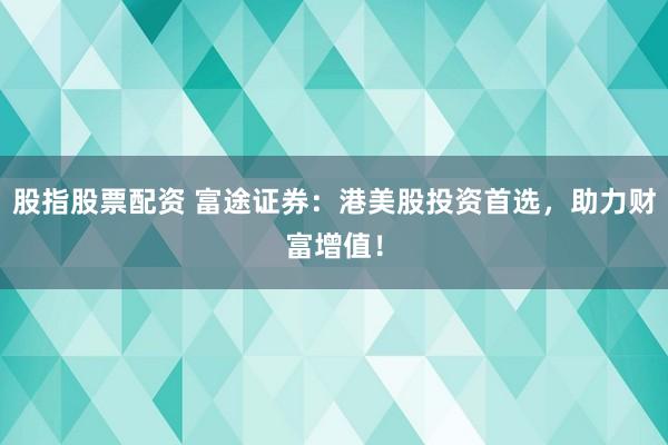 股指股票配资 富途证券：港美股投资首选，助力财富增值！