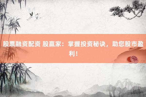 股票融资配资 股赢家：掌握投资秘诀，助您股市盈利！