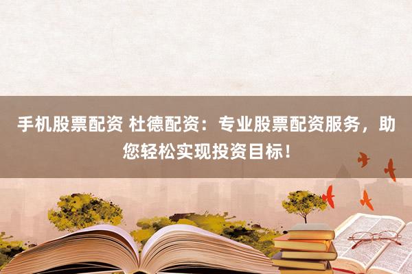 手机股票配资 杜德配资：专业股票配资服务，助您轻松实现投资目标！