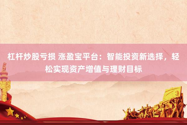 杠杆炒股亏损 涨盈宝平台：智能投资新选择，轻松实现资产增值与理财目标