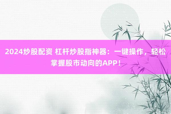 2024炒股配资 杠杆炒股指神器：一键操作，轻松掌握股市动向的APP！
