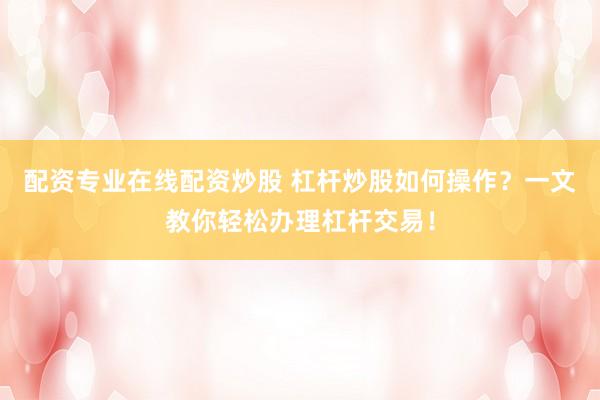 配资专业在线配资炒股 杠杆炒股如何操作？一文教你轻松办理杠杆交易！