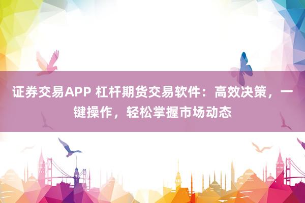证券交易APP 杠杆期货交易软件：高效决策，一键操作，轻松掌握市场动态