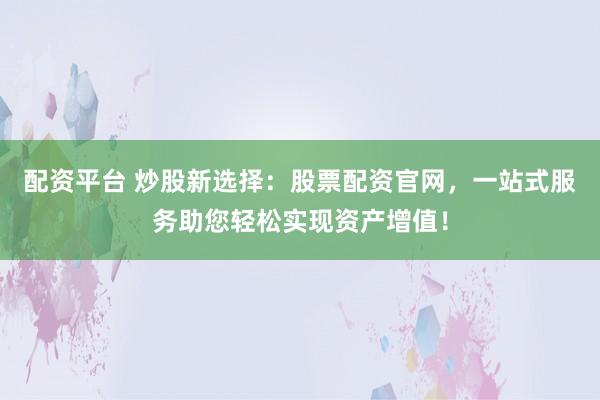 配资平台 炒股新选择：股票配资官网，一站式服务助您轻松实现资产增值！