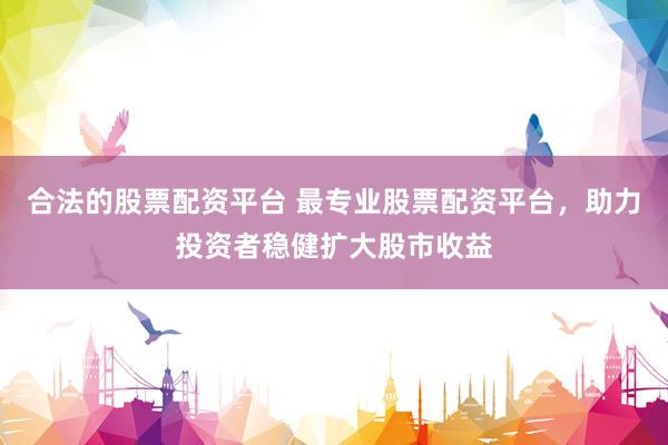 合法的股票配资平台 最专业股票配资平台，助力投资者稳健扩大股市收益