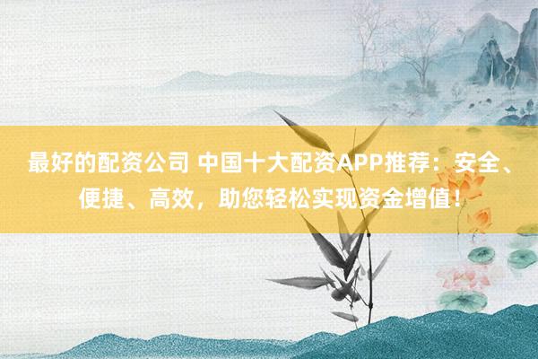 最好的配资公司 中国十大配资APP推荐：安全、便捷、高效，助您轻松实现资金增值！