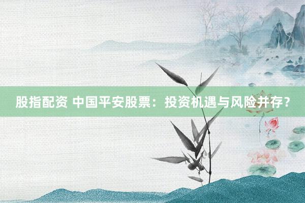股指配资 中国平安股票：投资机遇与风险并存？