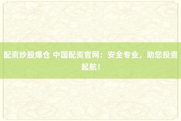 配资炒股爆仓 中国配资官网：安全专业，助您投资起航！