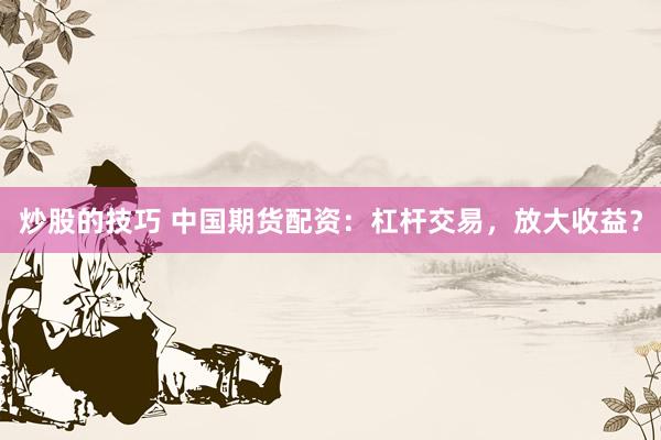 炒股的技巧 中国期货配资：杠杆交易，放大收益？