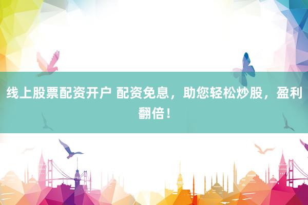 线上股票配资开户 配资免息，助您轻松炒股，盈利翻倍！