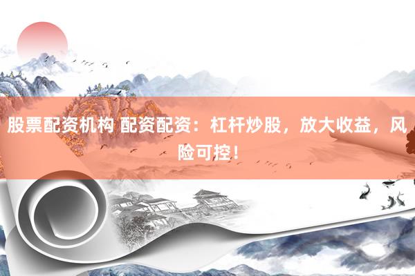 股票配资机构 配资配资：杠杆炒股，放大收益，风险可控！