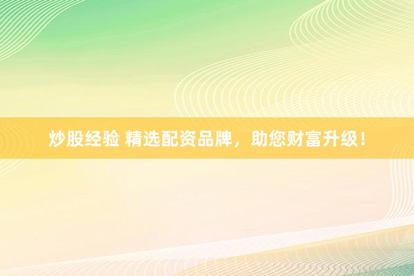 炒股经验 精选配资品牌，助您财富升级！