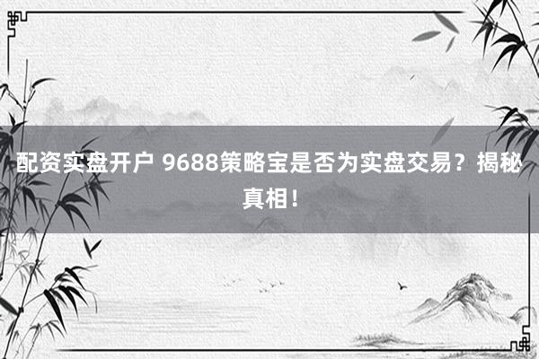 配资实盘开户 9688策略宝是否为实盘交易？揭秘真相！