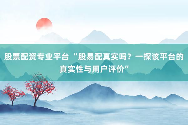 股票配资专业平台 “股易配真实吗？一探该平台的真实性与用户评价”