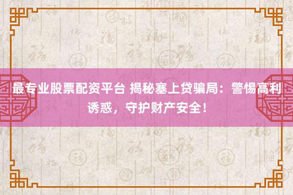 最专业股票配资平台 揭秘塞上贷骗局：警惕高利诱惑，守护财产安全！