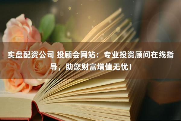 实盘配资公司 投顾会网站：专业投资顾问在线指导，助您财富增值无忧！