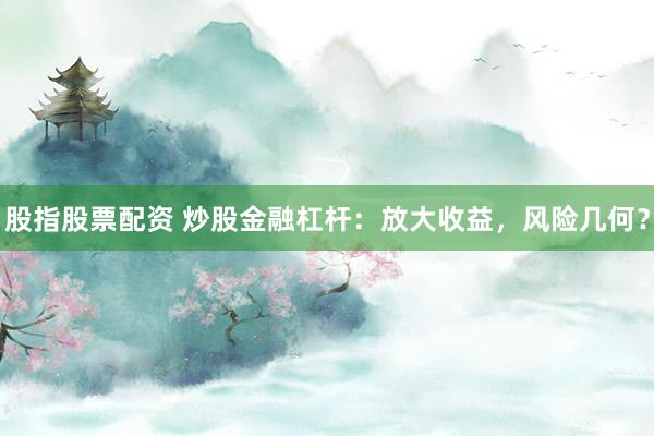 股指股票配资 炒股金融杠杆：放大收益，风险几何？