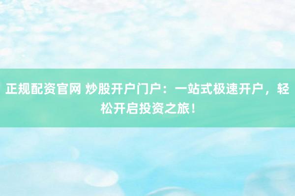 正规配资官网 炒股开户门户：一站式极速开户，轻松开启投资之旅！