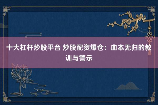 十大杠杆炒股平台 炒股配资爆仓：血本无归的教训与警示