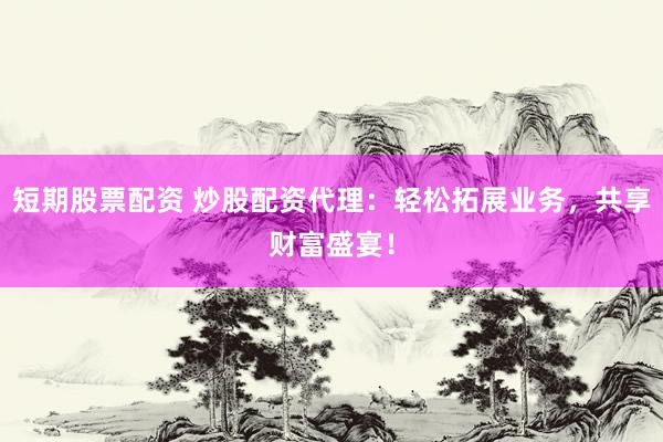 短期股票配资 炒股配资代理：轻松拓展业务，共享财富盛宴！
