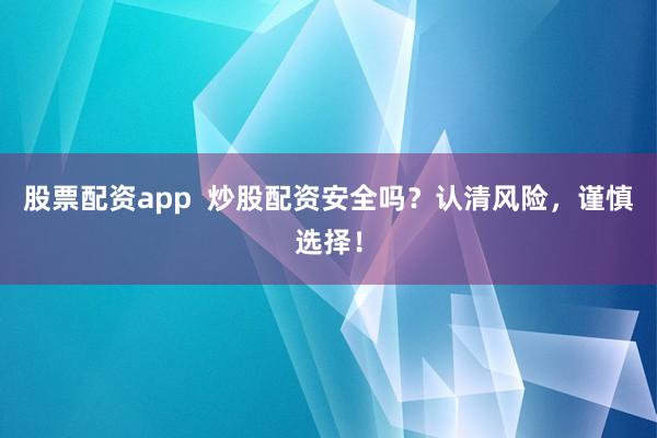 股票配资app  炒股配资安全吗？认清风险，谨慎选择！
