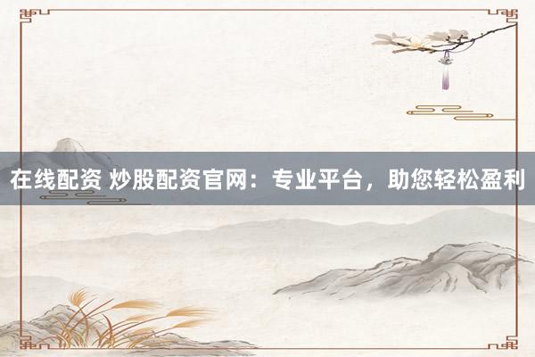 在线配资 炒股配资官网：专业平台，助您轻松盈利