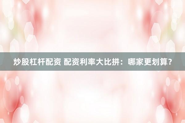 炒股杠杆配资 配资利率大比拼：哪家更划算？